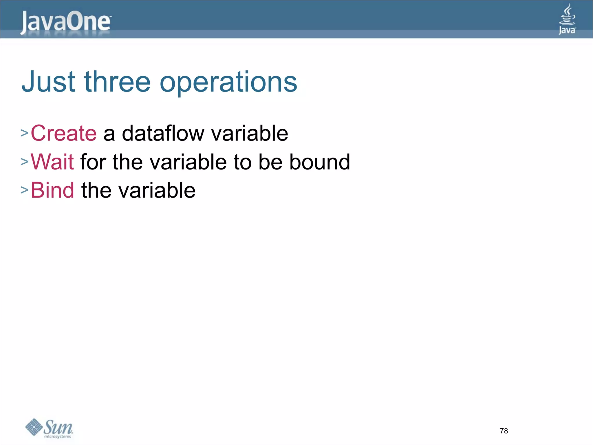Just three operations
> Create  a dataflow variable
> Wait for the variable to be bound
> Bind the variable




                                      78
 