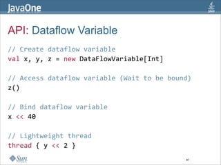 API: Dataflow Variable
// Create dataflow variable  
val x, y, z = new DataFlowVariable[Int]  
  
// Access dataflow varia...