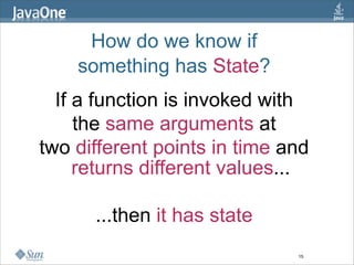 How do we know if
    something has State?
  If a function is invoked with
     the same arguments at
two different points in time and
     returns different values...

      ...then it has state
                              15
 