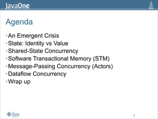 Agenda
> An Emergent Crisis
> State: Identity vs Value
> Shared-State Concurrency
> Software Transactional Memory (STM)
> Message-Passing Concurrency (Actors)
> Dataflow Concurrency
> Wrap up




                                         2
 