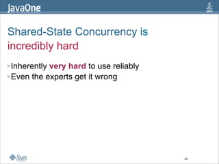 Shared-State Concurrency is
incredibly hard
> Inherentlyvery hard to use reliably
> Even the experts get it wrong




                                        20
 