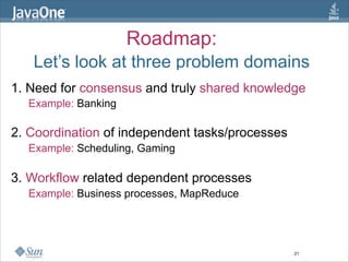 Roadmap:
   Let’s look at three problem domains
1. Need for consensus and truly shared knowledge
  Example: Banking

2. Coordination of independent tasks/processes
  Example: Scheduling, Gaming

3. Workflow related dependent processes
  Example: Business processes, MapReduce




                                                 21
 