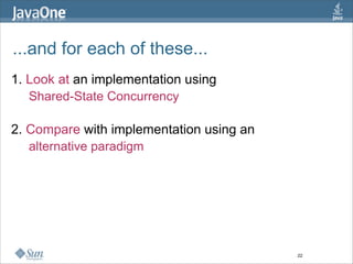 ...and for each of these...
1. Look at an implementation using
   Shared-State Concurrency

2. Compare with implementation using an
   alternative paradigm




                                          22
 