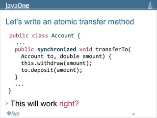 Let’s write an atomic transfer method
 public class Account {
   ...
   public synchronized void transferTo(
     Account to, double amount) {
     this.withdraw(amount);  
     to.deposit(amount);
   }  
   ...
 }

>   This will work right?
                                          29
 