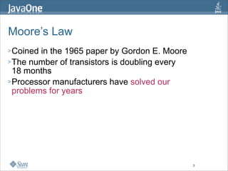 Moore’s Law
> Coined in the 1965 paper by Gordon E. Moore
> The number of transistors is doubling every
  18 months
> Processor manufacturers have solved our
  problems for years




                                                3
 
