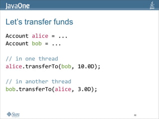 Let’s transfer funds
Account alice = ...  
Account bob = ...  
  
// in one thread  
alice.transferTo(bob, 10.0D);  
  
// in another thread  
bob.transferTo(alice, 3.0D); 



                                  30
 
