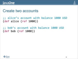 Create two accounts
;; alice’s account with balance 1000 USD
(def alice (ref 1000)) 

;; bob’s account with balance 1000 USD
(def bob (ref 1000)) 




                                         46
 