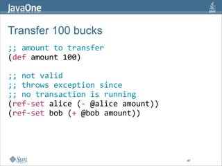 Transfer 100 bucks
;; amount to transfer
(def amount 100)      

;; not valid
;; throws exception since 
;; no transaction is running
(ref‐set alice (‐ @alice amount)) 
(ref‐set bob (+ @bob amount))




                                     47
 