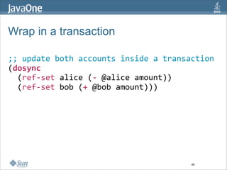 Wrap in a transaction

;; update both accounts inside a transaction
(dosync 
  (ref‐set alice (‐ @alice amount))
  (ref‐set bob (+ @bob amount)))




                                       48
 