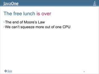 The free lunch is over
> Theend of Moore’s Law
> We can’t squeeze more out of one CPU




                                         5
 