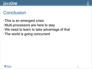 Conclusion
> This is an emergent crisis
> Multi-processors are here to stay
> We need to learn to take advantage of that
> The world is going concurrent




                                               6
 