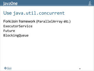 Use java.util.concurrent
Fork/Join framework (ParallelArray etc.)
ExecutorService
Future
BlockingQueue




                                           86
 