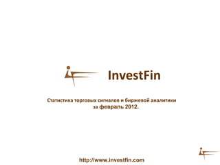 InvestFin
Статистика торговых сигналов и биржевой аналитики
                  за февраль 2012.




            http://www.investfin.com
 