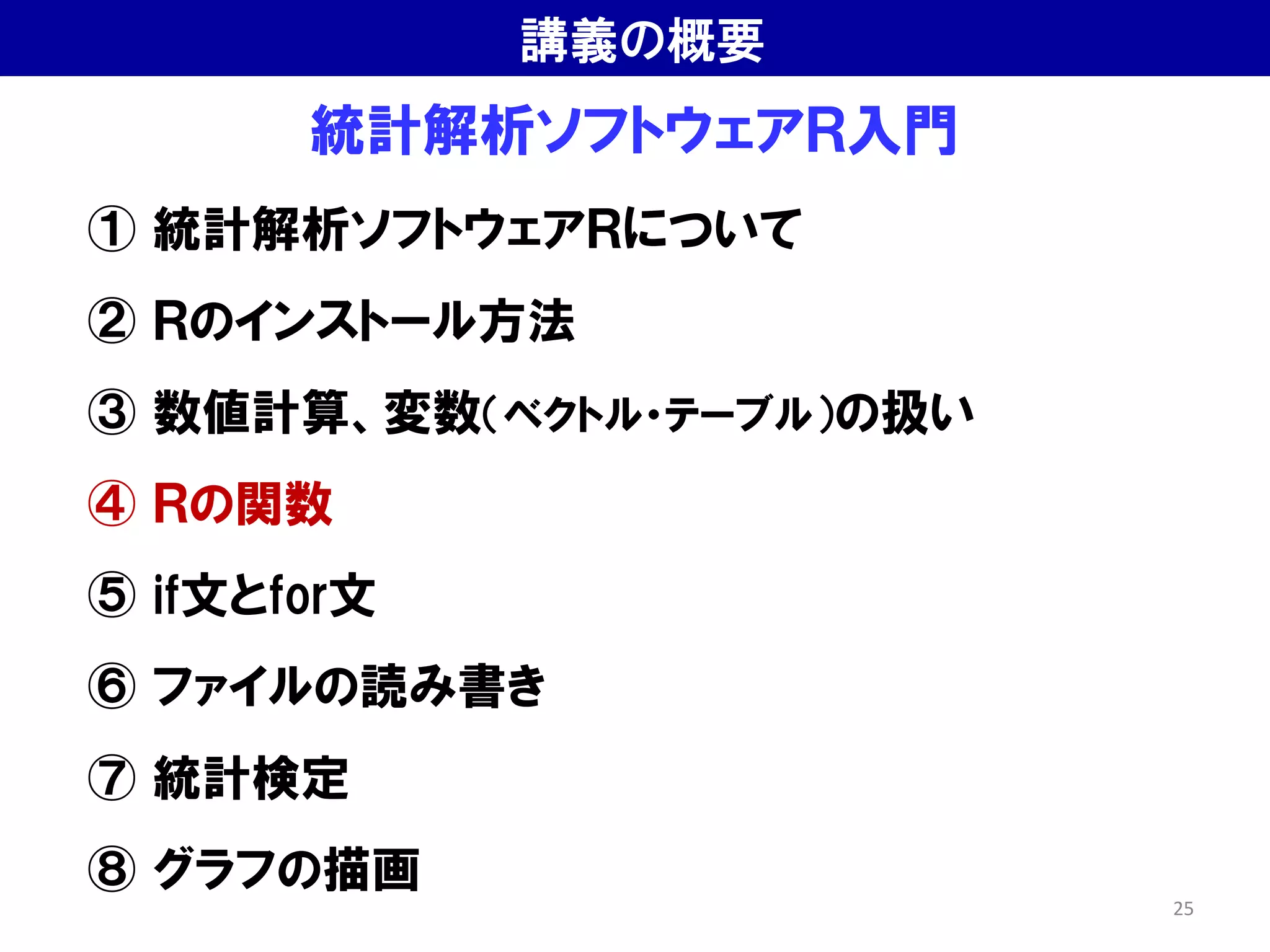 統計解析ソフトウェアＲ入門
① 統計解析ソフトウェアＲについて
② Ｒのインストール方法
③ 数値計算、変数（ベクトル・テーブル）の扱い
④ Ｒの関数
⑤ if文とfor文
⑥ ファイルの読み書き
⑦ 統計検定
⑧ グラフの描画
講義の概要
25
 