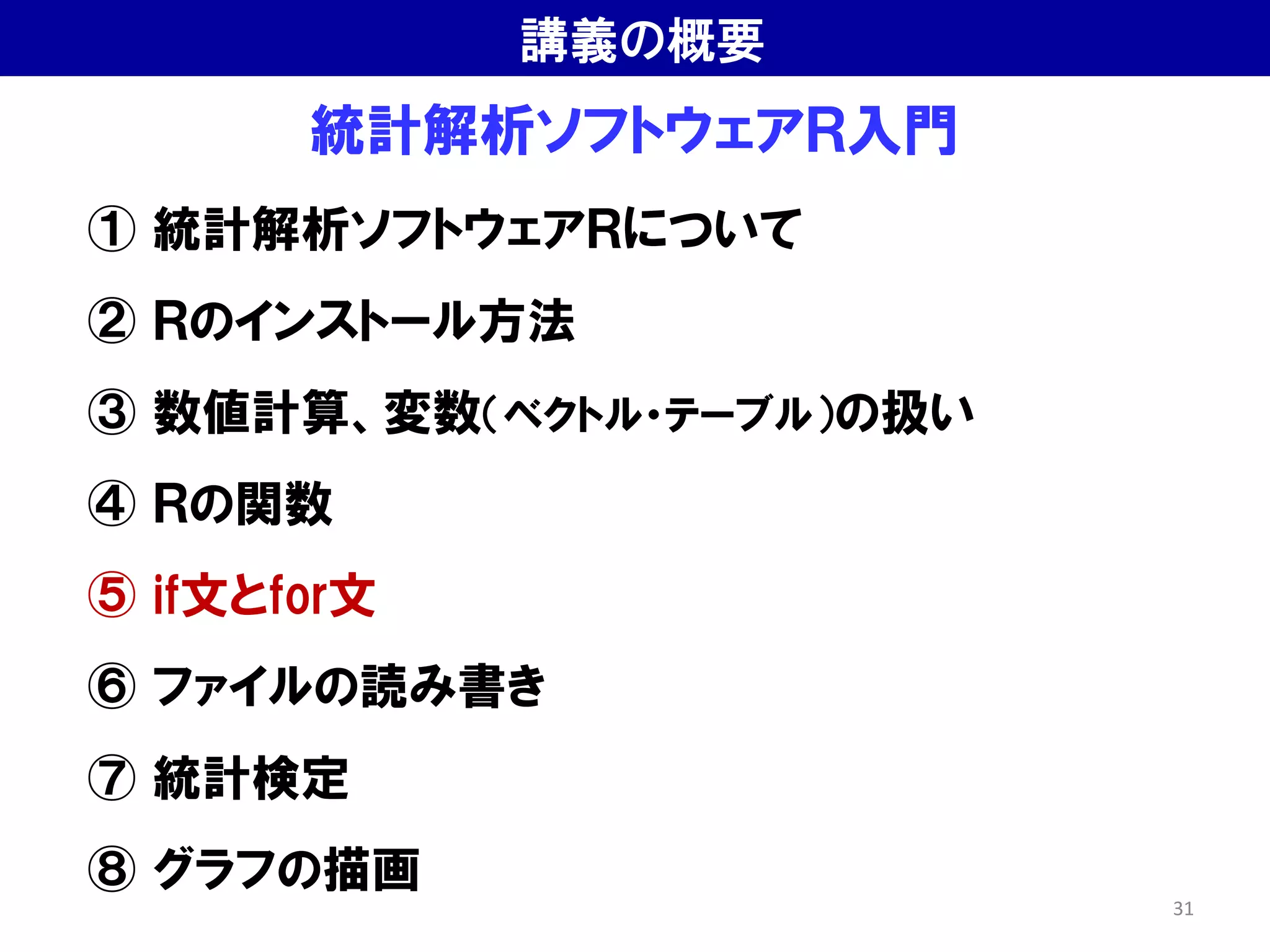 統計解析ソフトウェアＲ入門
① 統計解析ソフトウェアＲについて
② Ｒのインストール方法
③ 数値計算、変数（ベクトル・テーブル）の扱い
④ Ｒの関数
⑤ if文とfor文
⑥ ファイルの読み書き
⑦ 統計検定
⑧ グラフの描画
講義の概要
31
 