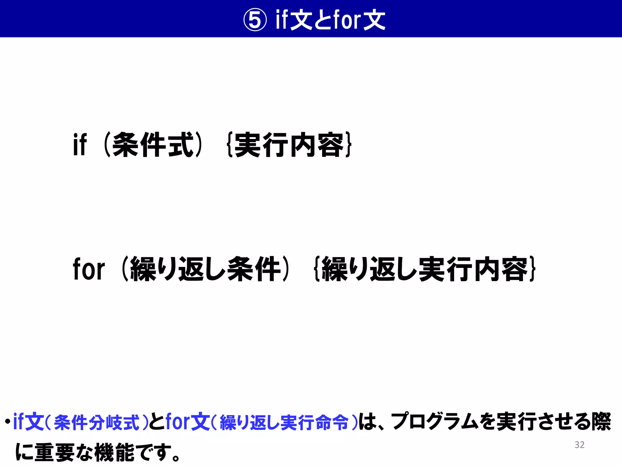 ⑤ if文とfor文
・if文（条件分岐式）とfor文（繰り返し実行命令）は、プログラムを実行させる際
に重要な機能です。
if (条件式) {実行内容}
for (繰り返し条件) {繰り返し実行内容}
32
 