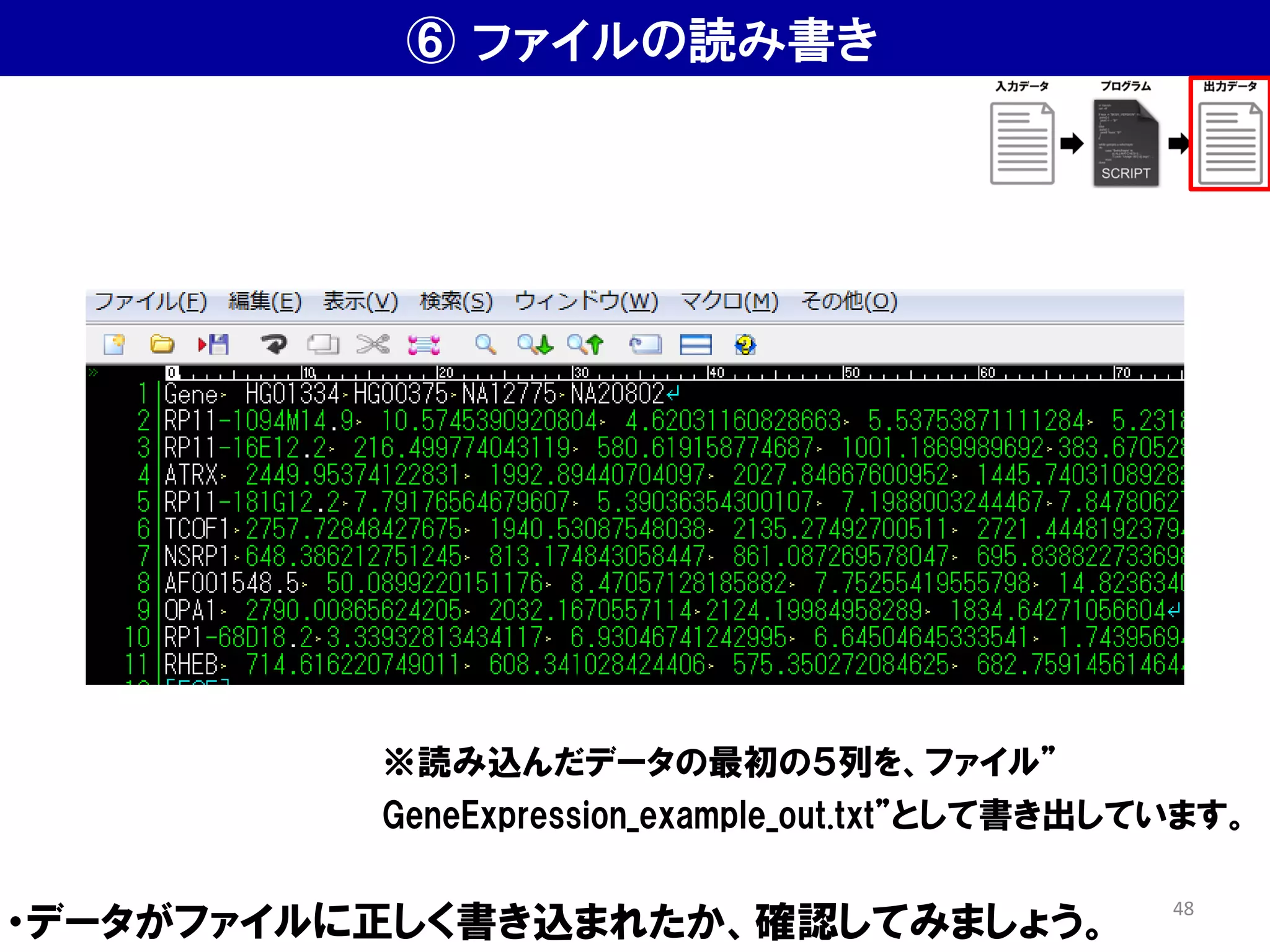 ⑥ ファイルの読み書き
・データがファイルに正しく書き込まれたか、確認してみましょう。
※読み込んだデータの最初の５列を、ファイル”
GeneExpression_example_out.txt”として書き出しています。
48
 