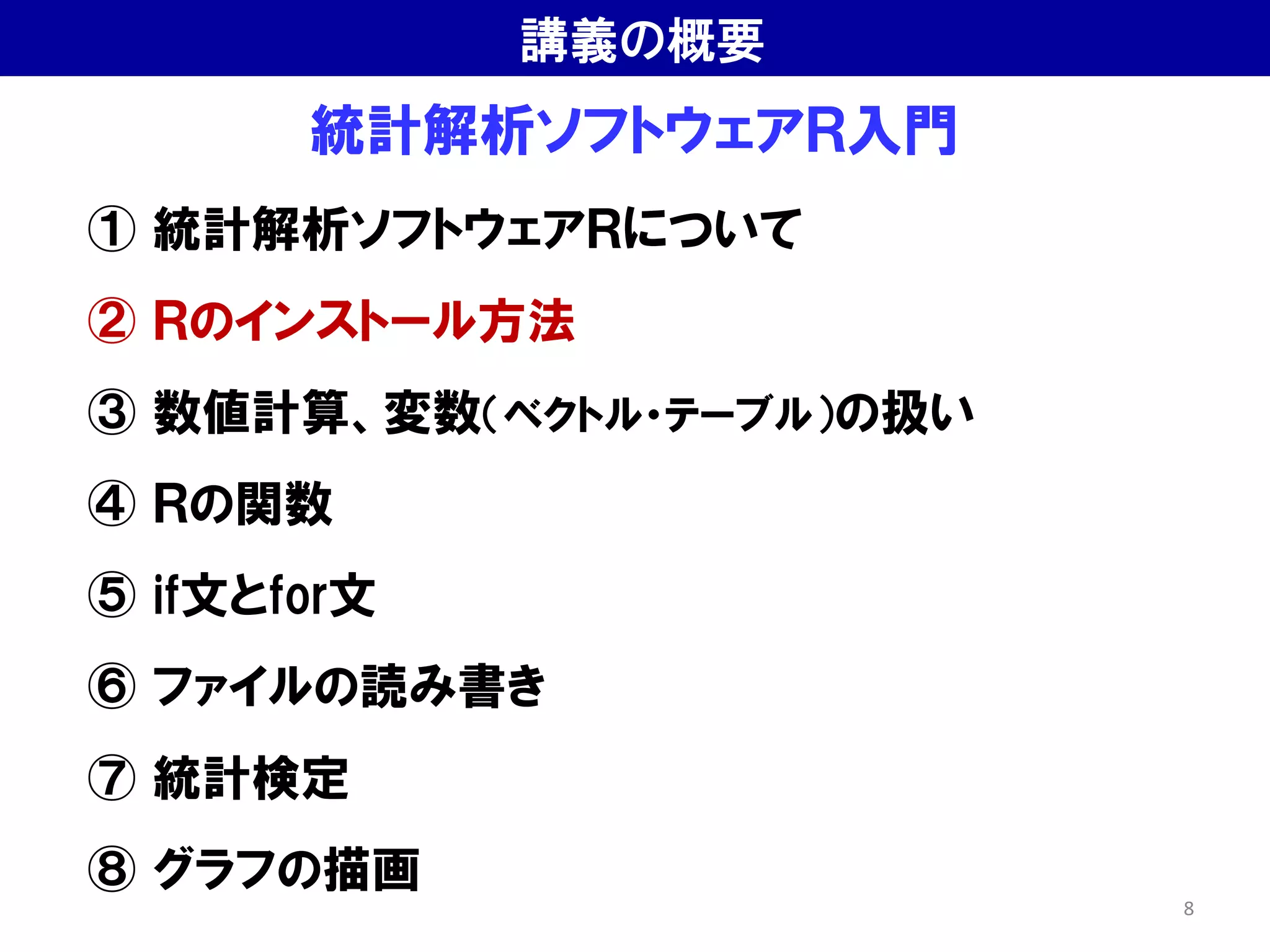 統計解析ソフトウェアＲ入門
① 統計解析ソフトウェアＲについて
② Ｒのインストール方法
③ 数値計算、変数（ベクトル・テーブル）の扱い
④ Ｒの関数
⑤ if文とfor文
⑥ ファイルの読み書き
⑦ 統計検定
⑧ グラフの描画
講義の概要
8
 