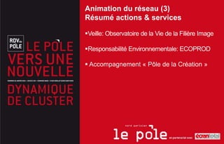 Animation du réseau (3)
Résumé actions & services

Veille: Observatoire de la Vie de la Filière Image

Responsabilité Environnementale: ECOPROD

 Accompagnement « Pôle de la Création »
 