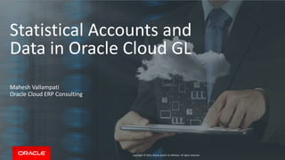Copyright © 2015, Oracle and/or its affiliates. All rights reserved.
Statistical Accounts and
Data in Oracle Cloud GL
Mahesh Vallampati
Oracle Cloud ERP Consulting
 