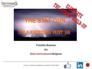 THE STAT GUN
FOR A SUCCESSFUL PAINT JOB
Franklin Bosman
for
Bako International Belgium
Contact: Franklin,bosman@bako,be - Mobile +32 486 715851
 