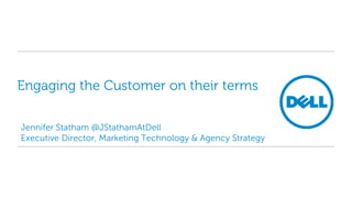 Engaging the Customer on their terms
Jennifer Statham @JStathamAtDell
Executive Director, Marketing Technology & Agency Strategy
 