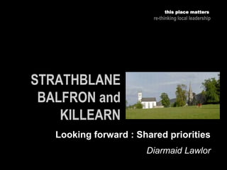 Diarmaid Lawlor
this place matters
re-thinking local leadership
Looking forward : Shared priorities
 