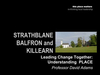 Professor David Adams
this place matters
re-thinking local leadership
Leading Change Together:
Understanding PLACE
 