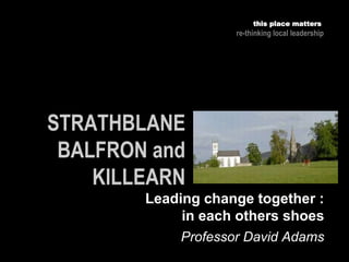 Professor David Adams
this place matters
re-thinking local leadership
Leading change together :
in each others shoes
 