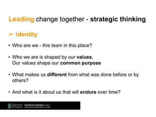 ➢ identity
• Who are we - this team in this place?
• Who we are is shaped by our values.
Our values shape our common purpose
• What makes us different from what was done before or by
others?
• And what is it about us that will endure over time?
Leading change together - strategic thinking
 
