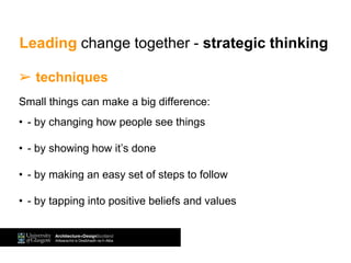 ➢ techniques
Small things can make a big difference:
• - by changing how people see things
• - by showing how it’s done
• - by making an easy set of steps to follow
• - by tapping into positive beliefs and values
Leading change together - strategic thinking
 