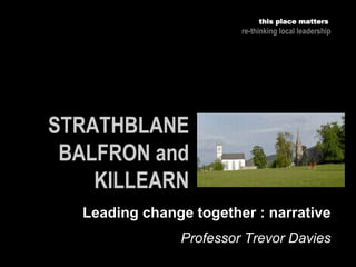this place matters
re-thinking local leadership
Leading change together : narrative
Professor Trevor Davies
 