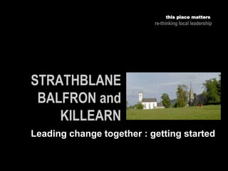 this place matters
re-thinking local leadership
Leading change together : getting started
 