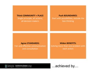 …achieved by…
Think COMMUNITY + PLACE
Single principle, all actions,
all decision makers
Push BOUNDARIES:
Start with possibilities, outside the
box thinking
Agree STANDARDS:
Fair and effective communication
and consultation
Widen BENEFITS:
Solving more than one problem with
each action
 