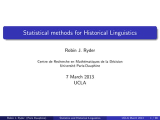Statistical methods for Historical Linguistics

                                        Robin J. Ryder

                       Centre de Recherche en Math´matiques de la D´cision
                                                    e              e
                                    Universit´ Paris-Dauphine
                                             e


                                         7 March 2013
                                            UCLA




Robin J. Ryder (Paris Dauphine)     Statistics and Historical Linguistics   UCLA March 2013   1 / 98
 