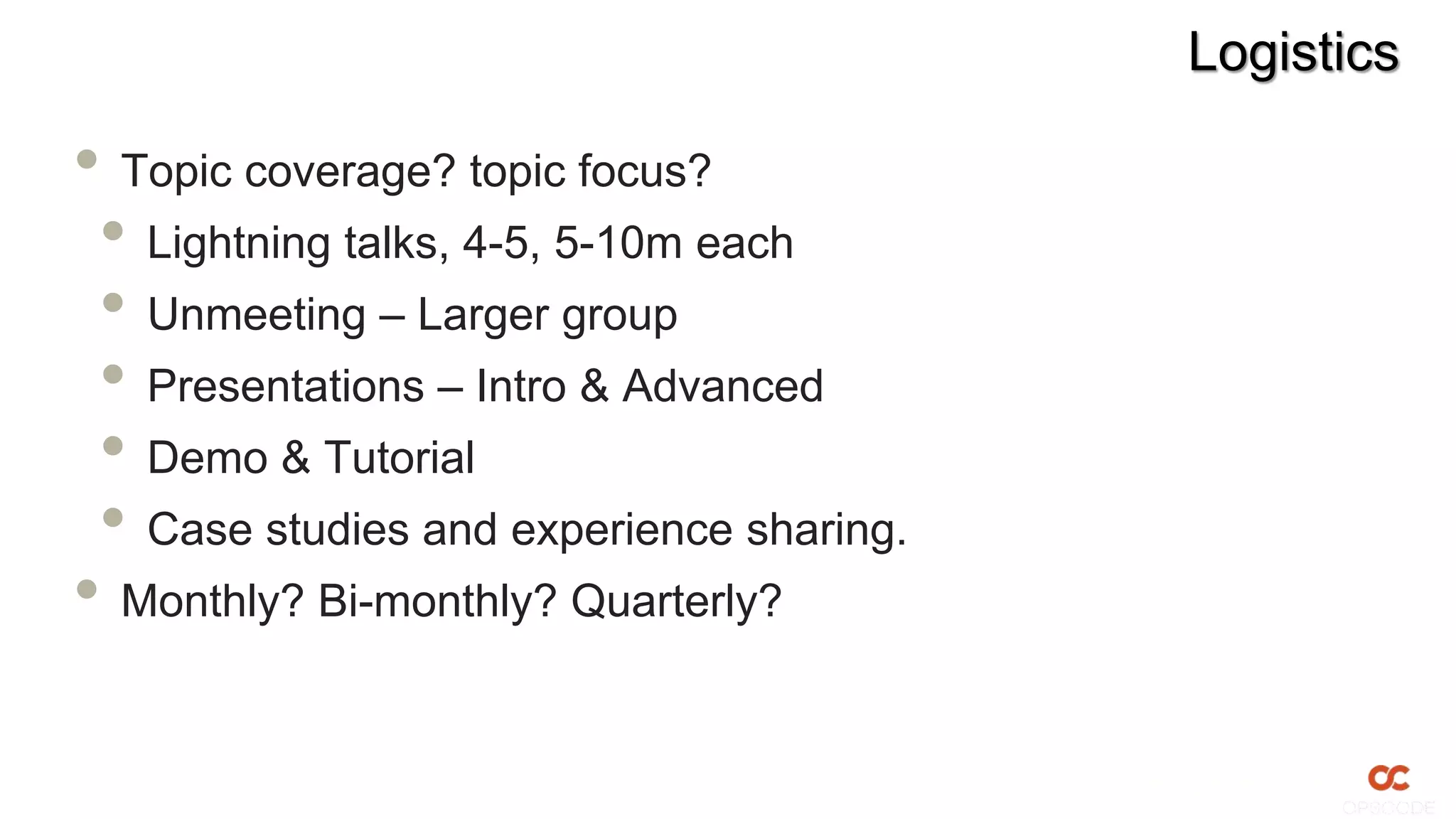 Logistics

• Topic coverage? topic focus?
 • Lightning talks, 4-5, 5-10m each
 • Unmeeting – Larger group
 • Presentations – Intro & Advanced
 • Demo & Tutorial
 • Case studies and experience sharing.
• Monthly? Bi-monthly? Quarterly?
 
