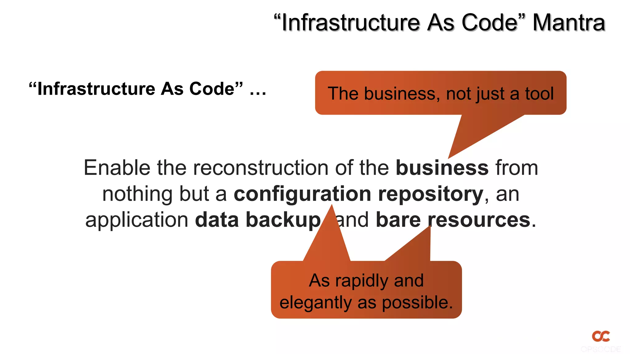 “Infrastructure As Code” Mantra

“Infrastructure As Code” …         The business, not just a tool



     Enable the reconstruction of the business from
      nothing but a configuration repository, an
     application data backup, and bare resources.

                                 As rapidly and
                             elegantly as possible.
 