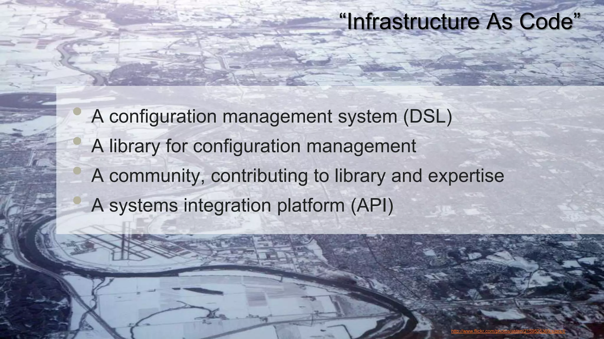 “Infrastructure As Code”



• A configuration management system (DSL)
• A library for configuration management
• A community, contributing to library and expertise
• A systems integration platform (API)


                                             http://www.flickr.com/photos/asten/2159525309/sizes/l/
 