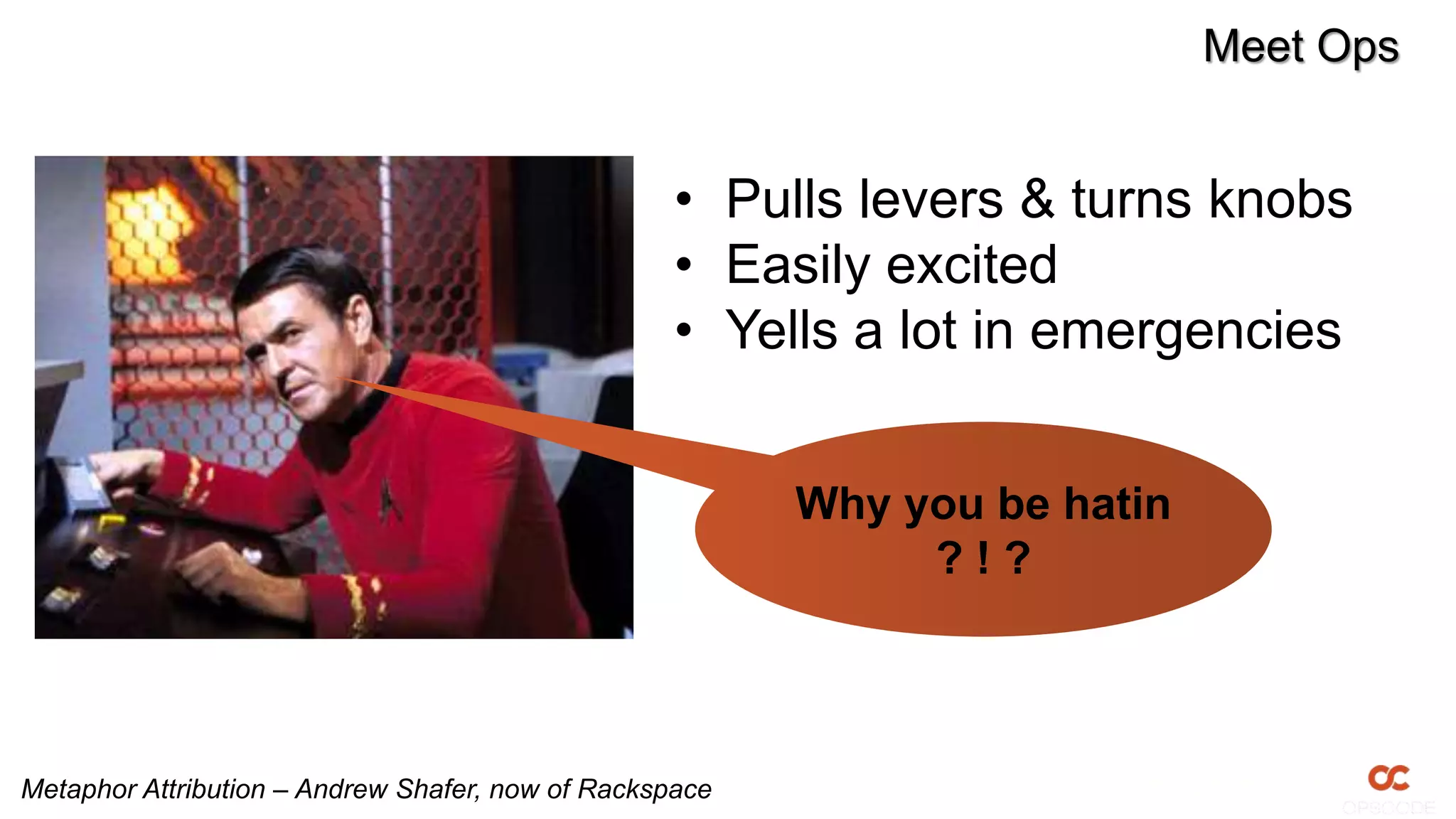 Meet Ops


                                                   • Pulls levers & turns knobs
                                                   • Easily excited
                                                   • Yells a lot in emergencies


                                                         Why you be hatin
                                                              ?!?



Metaphor Attribution – Andrew Shafer, now of Rackspace
 