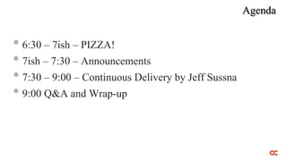 Agenda


• 6:30 – 7ish – PIZZA!
• 7ish – 7:30 – Announcements
• 7:30 – 9:00 – Continuous Delivery by Jeff Sussna
• 9:00 Q&A and Wrap-up
 