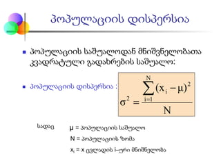  პოპულაციის საშუალოდან მნიშვნელობათა
კვადრატული გადახრების საშუალო:
 პოპულაციის დისპერსია :
პოპულაციის დისპერსია
N
μ)(x
σ
N
1i
2
i
2
∑=
−
=
სადაც = პოპულაციის საშუალო
N = პოპულაციის ზომა
xi = x ცვლადის i–ური მნიშნელობა
μ
 