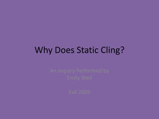 Why Does Static Cling? An Inquiry Performed by Emily Weil Fall 2009 