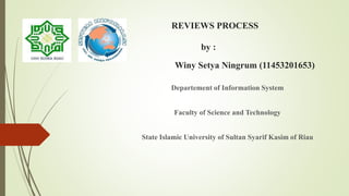 REVIEWS PROCESS
by :
Winy Setya Ningrum (11453201653)
Departement of Information System
Faculty of Science and Technology
State Islamic University of Sultan Syarif Kasim of Riau
 