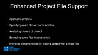 Enhanced Project File Support 
• Aggregate projects 
• Specifying main files on command line 
• Analyzing closure of project 
• Excluding some files from analysis 
• Improved documentation on getting started with project files 
 