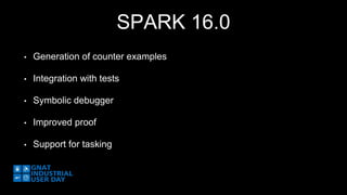 SPARK 16.0 
• Generation of counter examples 
• Integration with tests 
• Symbolic debugger 
• Improved proof 
• Support for tasking 
 