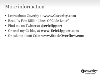 More information
• Learn about Coverity at www.Coverity.com
• Read “A Few Billion Lines Of Code Later”
• Find me on Twitter at @ericlippert
• Or read my C♯ blog at www.EricLippert.com
• Or ask me about C♯ at www.StackOverflow.com
 
