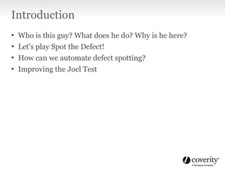 Introduction
• Who is this guy? What does he do? Why is he here?
• Let's play Spot the Defect!
• How can we automate defect spotting?
• Improving the Joel Test
 
