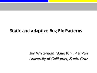 Static and Adaptive Bug Fix Patterns Jim Whitehead, Sung Kim, Kai Pan University of California, Santa Cruz 