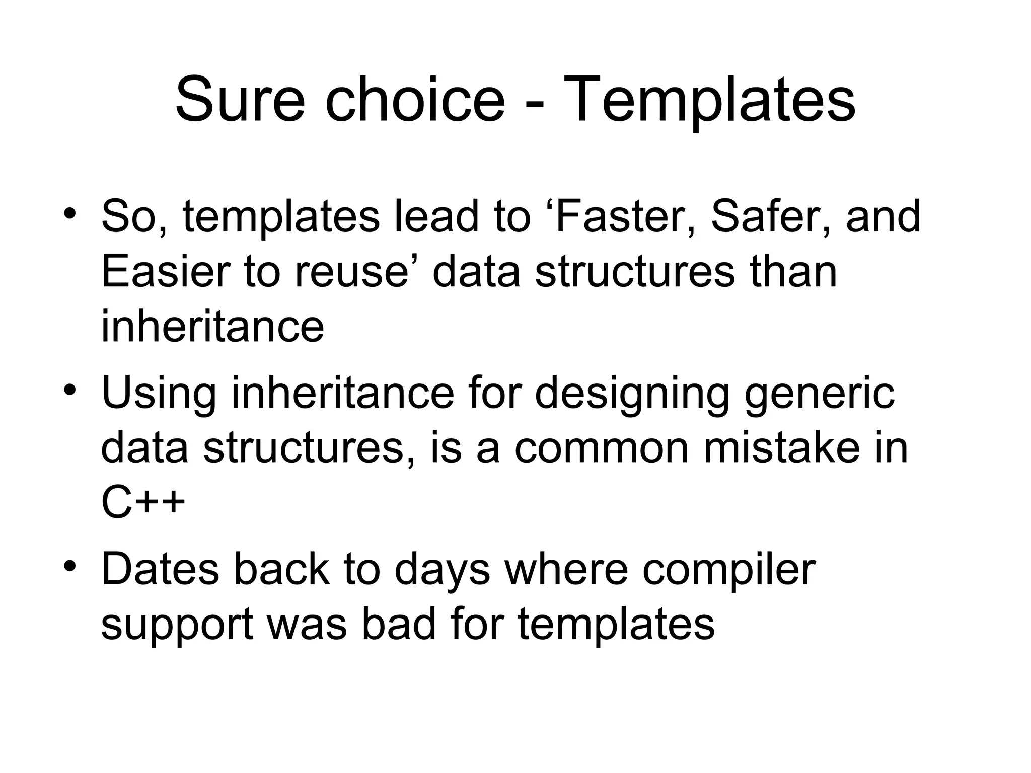 Sure choice - Templates So, templates lead to ‘Faster, Safer, and Easier to reuse’ data structures than inheritance Using inheritance for designing generic data structures, is a common mistake in C++ Dates back to days where compiler support was bad for templates 