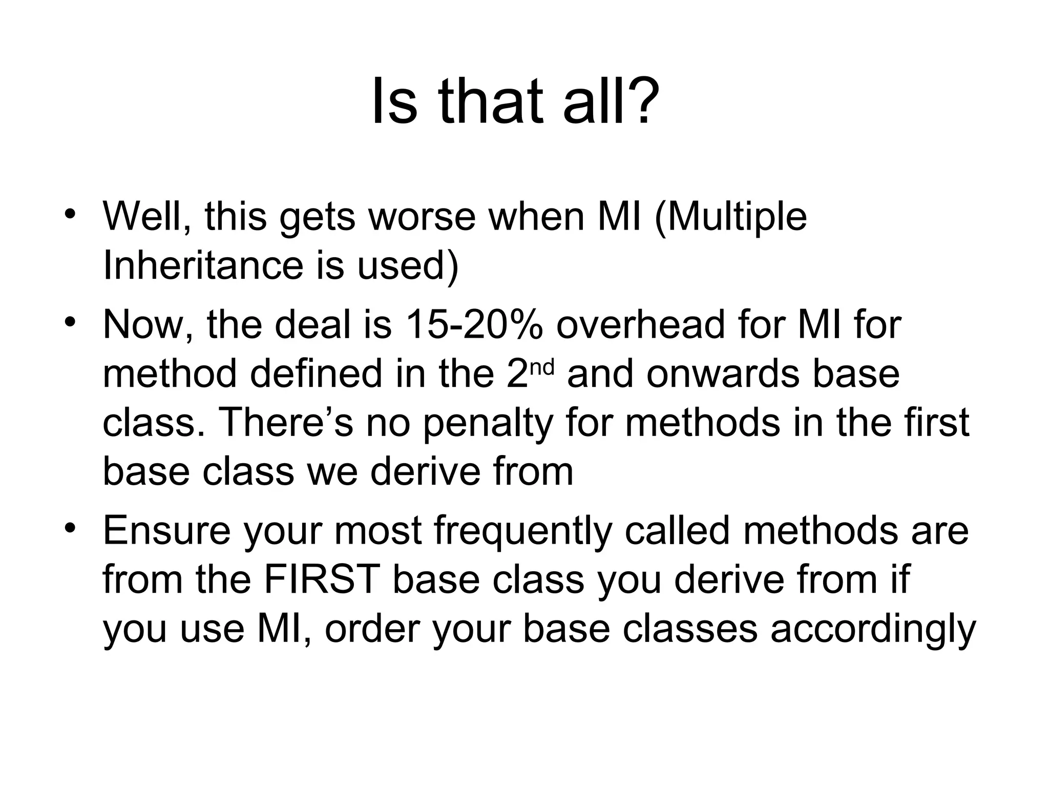 Is that all?  Well, this gets worse when MI (Multiple Inheritance is used) Now, the deal is 15-20% overhead for MI for method defined in the 2 nd  and onwards base class. There’s no penalty for methods in the first base class we derive from Ensure your most frequently called methods are from the FIRST base class you derive from if you use MI, order your base classes accordingly 